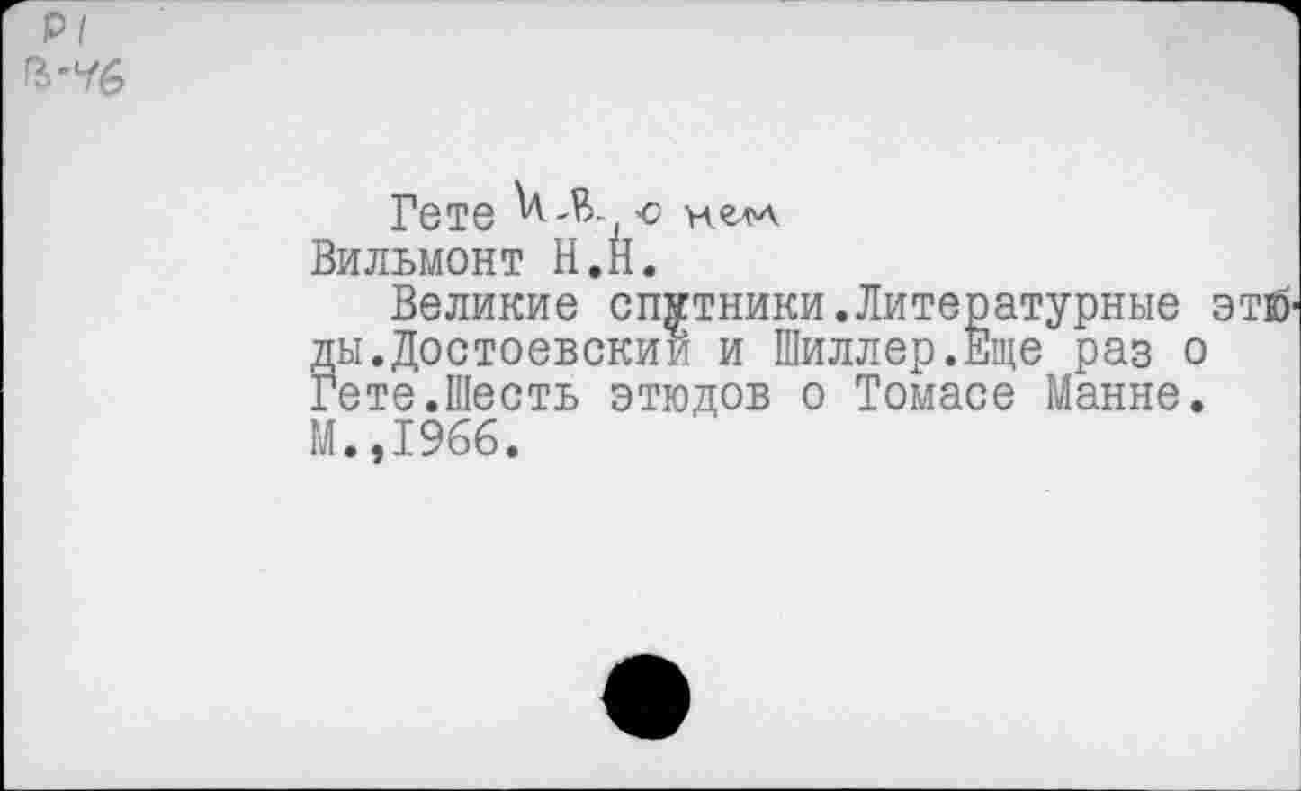 ﻿Гете , -о нелА Вильмонт Н.Н.
Великие спутники.Литературные этй-ды.Достоевским и Шиллер.Еще раз о Гете.Шесть этюдов о Томасе Манне. М.,1966.